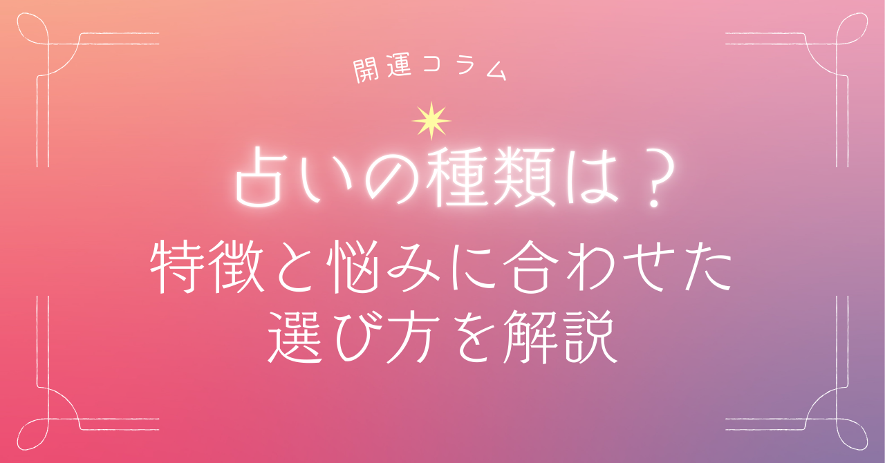 占いはどんな種類がある？特徴と悩みに合わせた選び方を解説