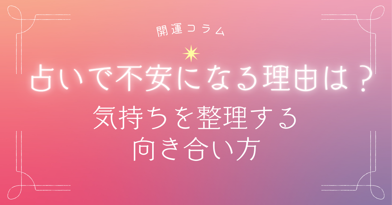 占いで不安になる理由は？気持ちを整理する向き合い方